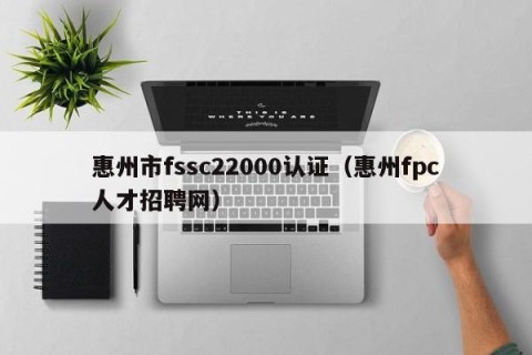惠州市fssc22000认证（惠州fpc人才招聘网）
