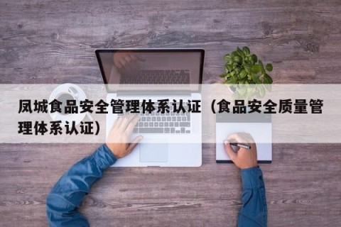 凤城食品安全管理体系认证（食品安全质量管理体系认证）
