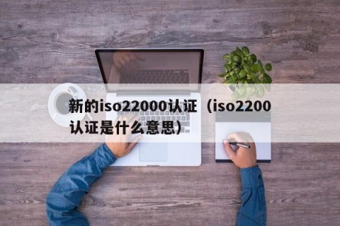 新的iso22000认证（iso2200认证是什么意思）