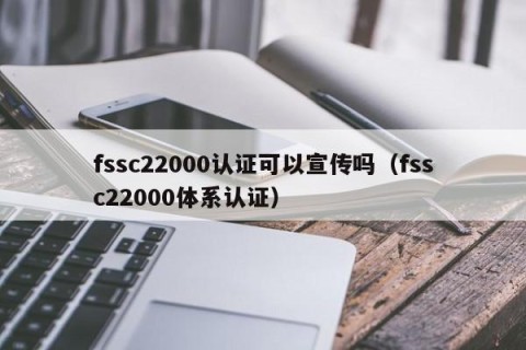 fssc22000认证可以宣传吗（fssc22000体系认证）