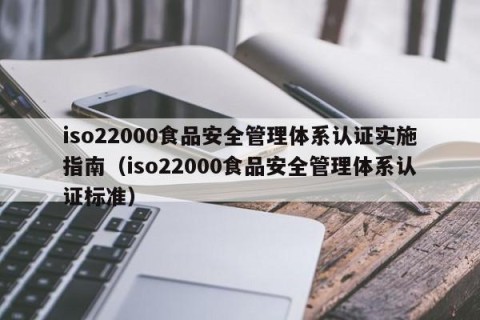 iso22000食品安全管理体系认证实施指南（iso22000食品安全管理体系认证标准）