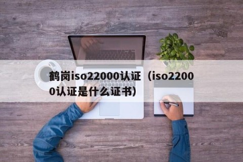 鹤岗iso22000认证（iso22000认证是什么证书）
