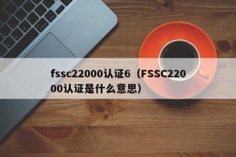 fssc22000认证6（FSSC22000认证是什么意思）