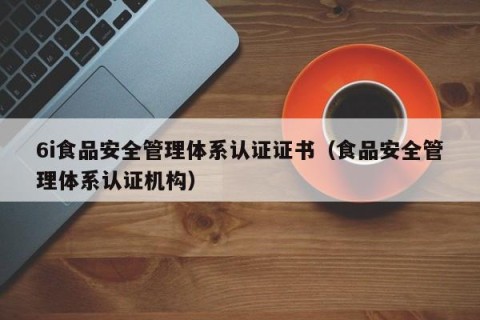 6i食品安全管理体系认证证书（食品安全管理体系认证机构）