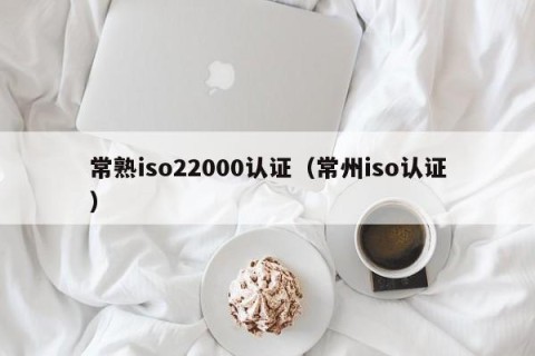 常熟iso22000认证（常州iso认证）