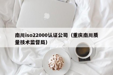 南川iso22000认证公司（重庆南川质量技术监督局）