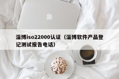 淄博iso22000认证（淄博软件产品登记测试报告电话）