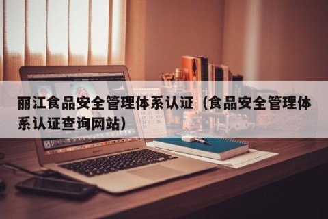 丽江食品安全管理体系认证（食品安全管理体系认证查询网站）