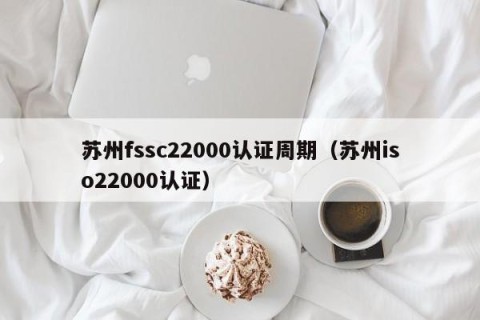 苏州fssc22000认证周期（苏州iso22000认证）