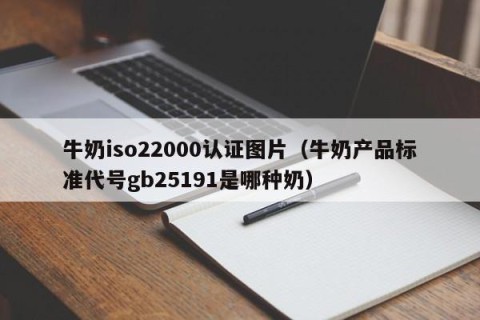 牛奶iso22000认证图片（牛奶产品标准代号gb25191是哪种奶）