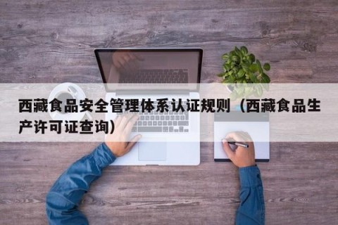 西藏食品安全管理体系认证规则（西藏食品生产许可证查询）