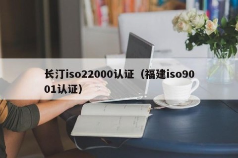 长汀iso22000认证（福建iso9001认证）