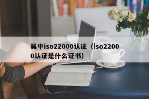 吴中iso22000认证（iso22000认证是什么证书）