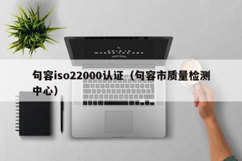 句容iso22000认证（句容市质量检测中心）