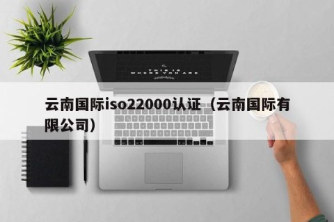 云南国际iso22000认证（云南国际有限公司）