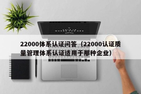 22000体系认证问答（22000认证质量管理体系认证适用于那种企业）