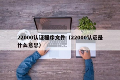 22000认证程序文件（22000认证是什么意思）
