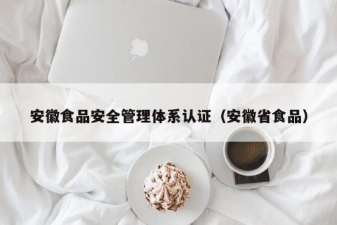 安徽食品安全管理体系认证（安徽省食品）