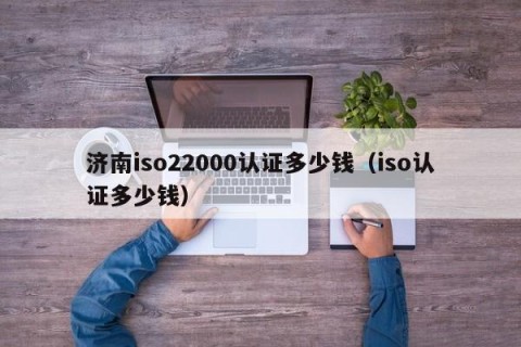 济南iso22000认证多少钱（iso认证多少钱）