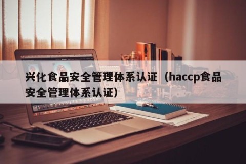 兴化食品安全管理体系认证（haccp食品安全管理体系认证）