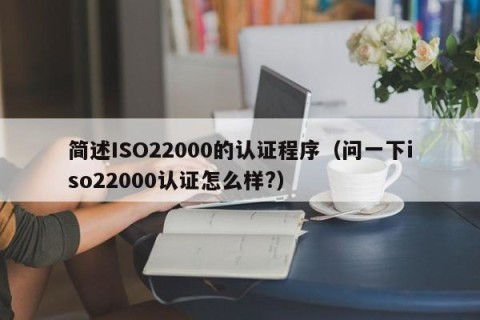 简述ISO22000的认证程序（问一下iso22000认证怎么样?）