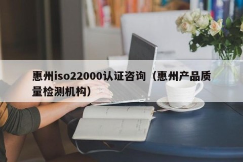 惠州iso22000认证咨询（惠州产品质量检测机构）