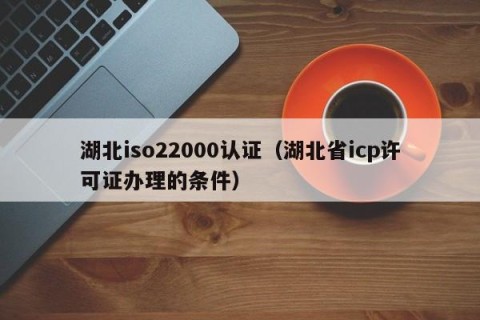 湖北iso22000认证（湖北省icp许可证办理的条件）