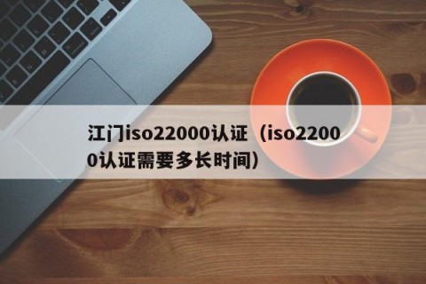 江门iso22000认证（iso22000认证需要多长时间）