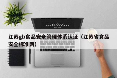 江苏gb食品安全管理体系认证（江苏省食品安全标准网）