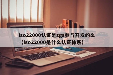 iso22000认证是sgs参与开发的么（iso22000是什么认证体系）