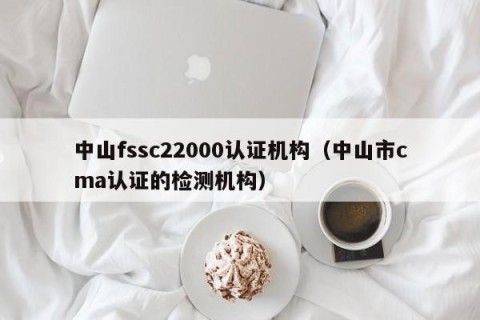 中山fssc22000认证机构（中山市cma认证的检测机构）