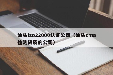 汕头iso22000认证公司（汕头cma检测资质的公司）