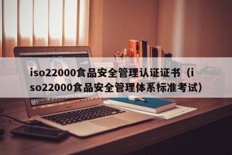 iso22000食品安全管理认证证书（iso22000食品安全管理体系标准考试）