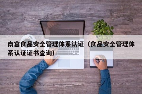 南宫食品安全管理体系认证（食品安全管理体系认证证书查询）