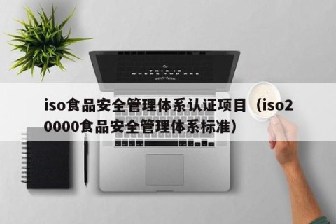 iso食品安全管理体系认证项目（iso20000食品安全管理体系标准）