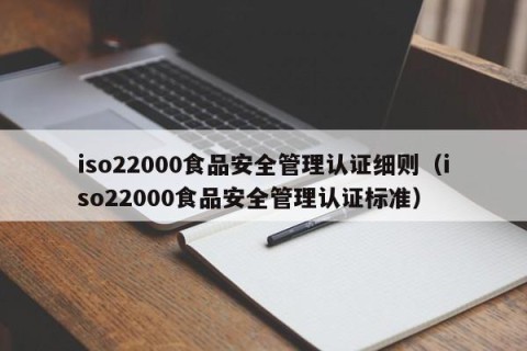 iso22000食品安全管理认证细则（iso22000食品安全管理认证标准）