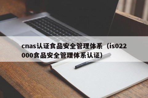 cnas认证食品安全管理体系（is022000食品安全管理体系认证）