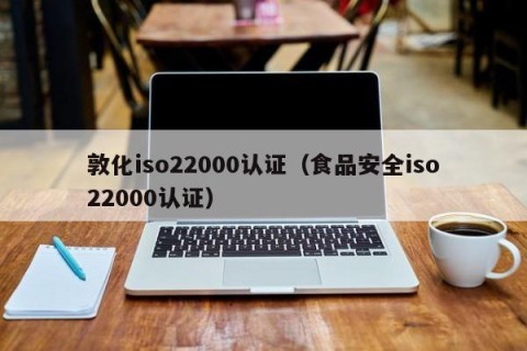 敦化iso22000认证（食品安全iso22000认证）