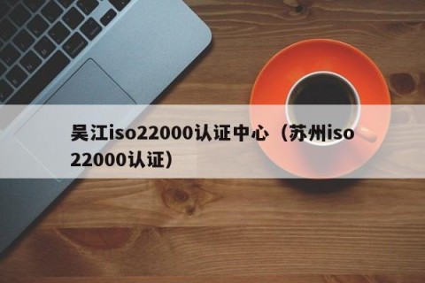 吴江iso22000认证中心（苏州iso22000认证）