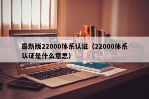 最新版22000体系认证（22000体系认证是什么意思）
