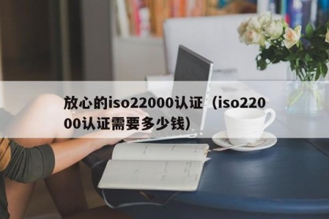 放心的iso22000认证（iso22000认证需要多少钱）