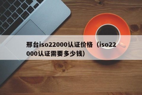 邢台iso22000认证价格（iso22000认证需要多少钱）