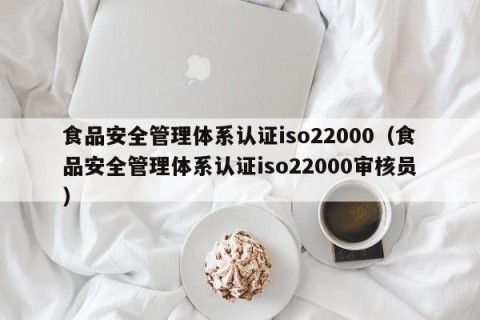 食品安全管理体系认证iso22000（食品安全管理体系认证iso22000审核员）