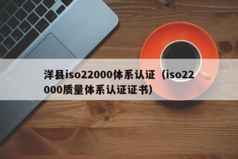洋县iso22000体系认证（iso22000质量体系认证证书）