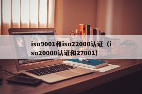 iso9001和iso22000认证（iso20000认证和27001）