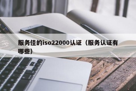 服务佳的iso22000认证（服务认证有哪些）
