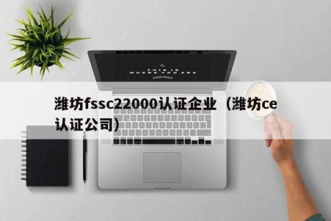 潍坊fssc22000认证企业（潍坊ce认证公司）