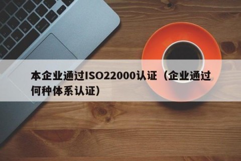 本企业通过ISO22000认证（企业通过何种体系认证）