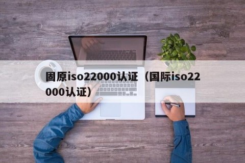固原iso22000认证（国际iso22000认证）