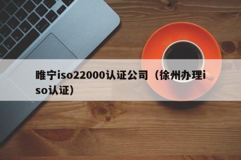 睢宁iso22000认证公司（徐州办理iso认证）
